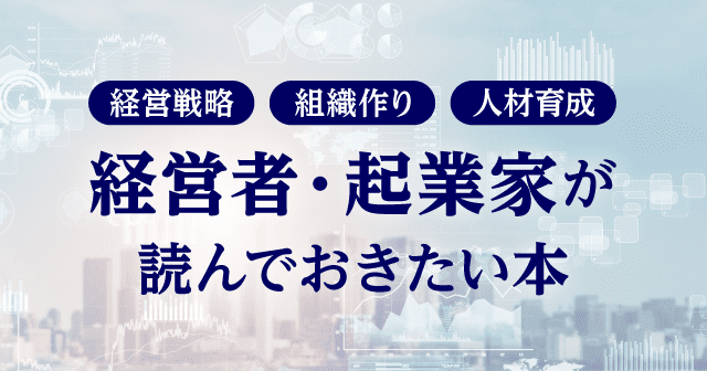 経営の入門書から経営戦略、人材育成に関する書籍まで、経営者・起業家が読んでおきたい本をご紹介