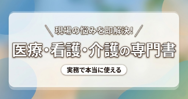 【医療・看護・介護の専門書】現場の悩みを即解決！実務で本当に使える実践書・便利帖