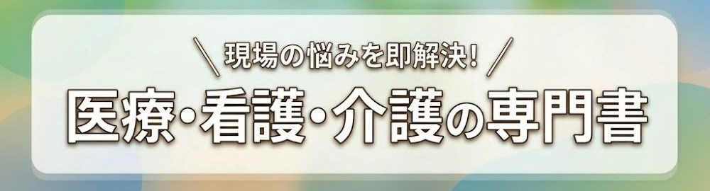 【医療・看護・介護の専門書】現場の悩みを即解決！実務で本当に使える実践書・便利帖
