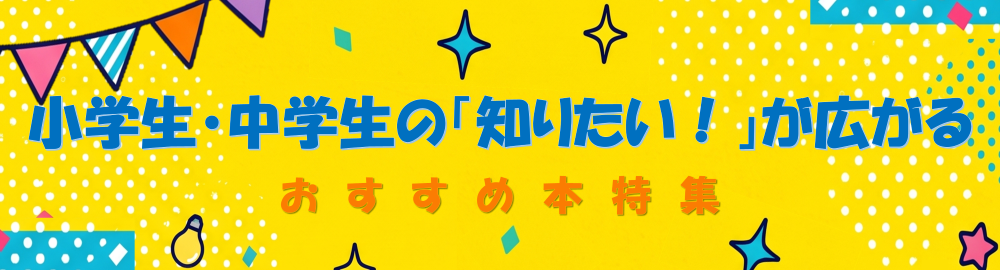 楽しく学んで夢中になる！小学生・中学生の「知りたい！」が広がるおすすめ本特集